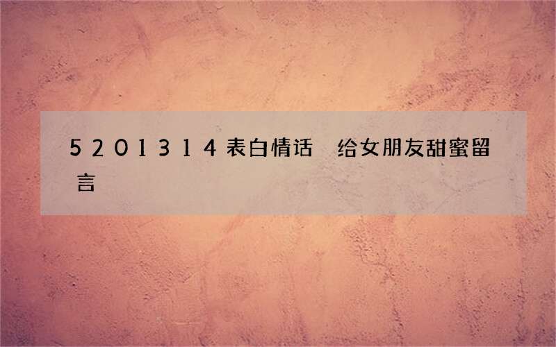 5201314表白情话 给女朋友甜蜜留言